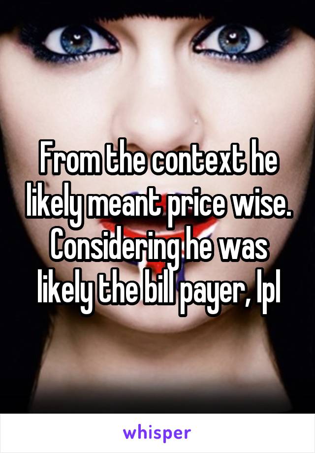 From the context he likely meant price wise. Considering he was likely the bill payer, lpl