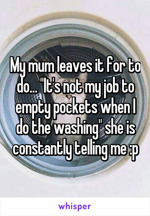 My mum leaves it for to do... "It's not my job to empty pockets when I do the washing" she is constantly telling me :p