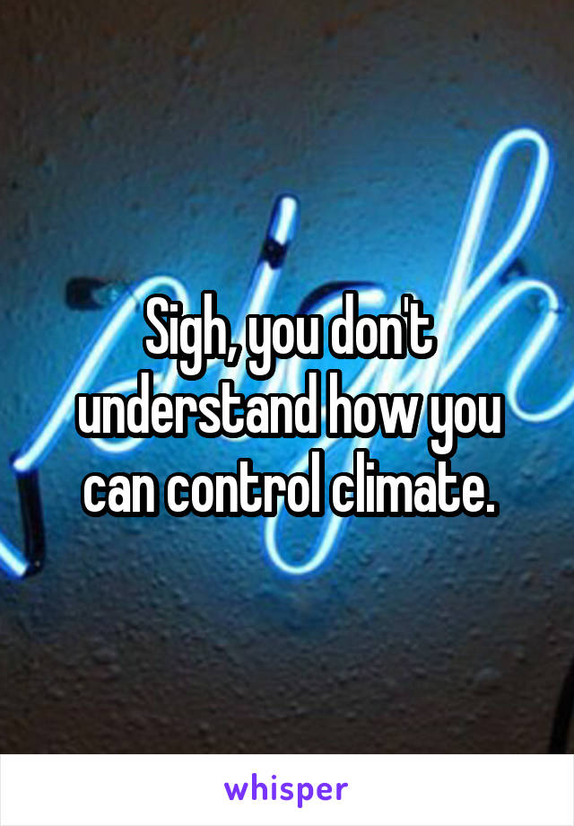 Sigh, you don't understand how you can control climate.