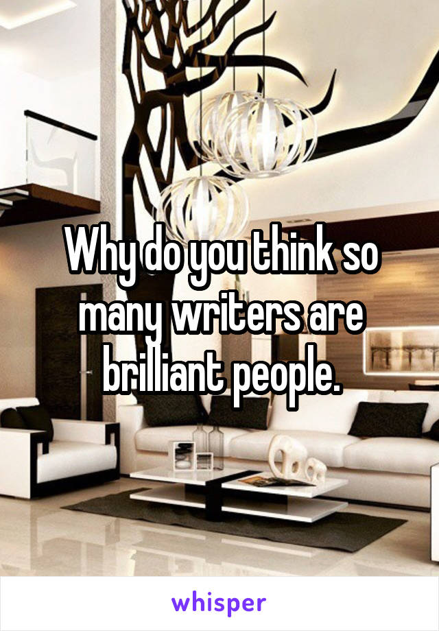 Why do you think so many writers are brilliant people.