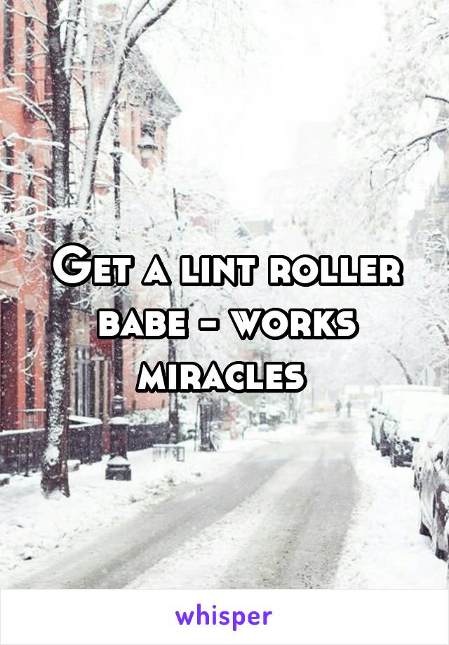 Get a lint roller babe - works miracles 