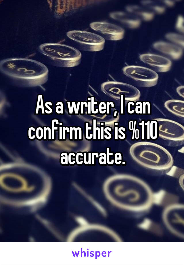 As a writer, I can confirm this is %110 accurate.