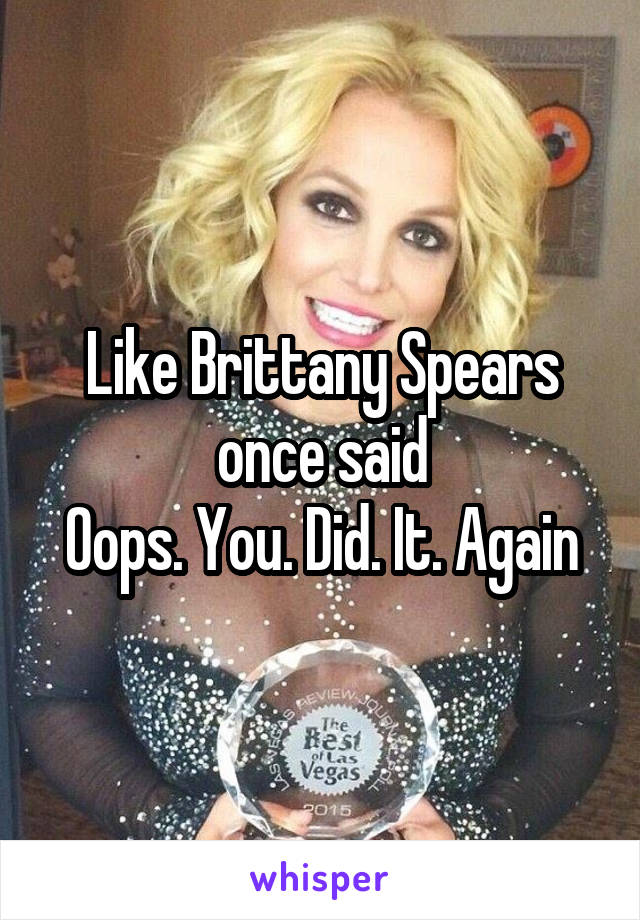 Like Brittany Spears once said
Oops. You. Did. It. Again