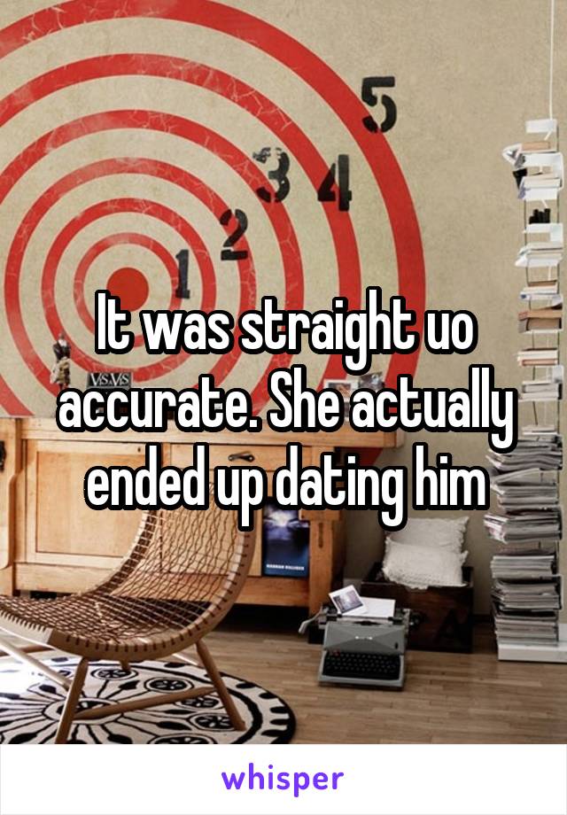 It was straight uo accurate. She actually ended up dating him