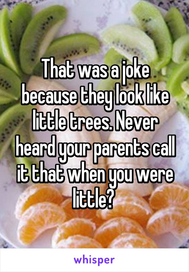 That was a joke because they look like little trees. Never heard your parents call it that when you were little? 