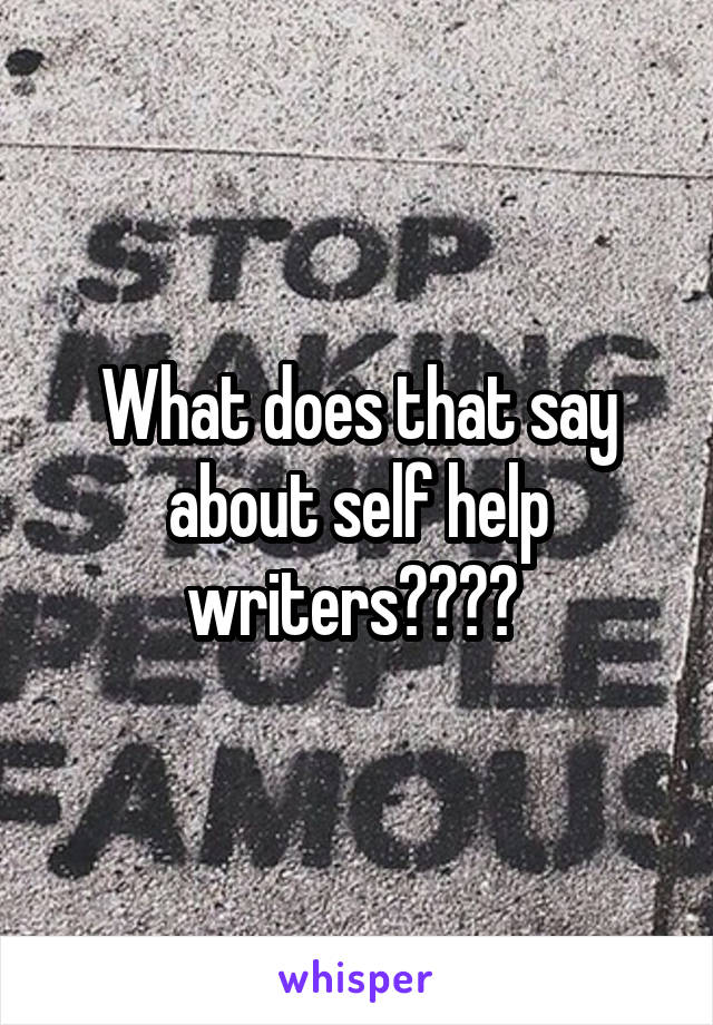 What does that say about self help writers???? 