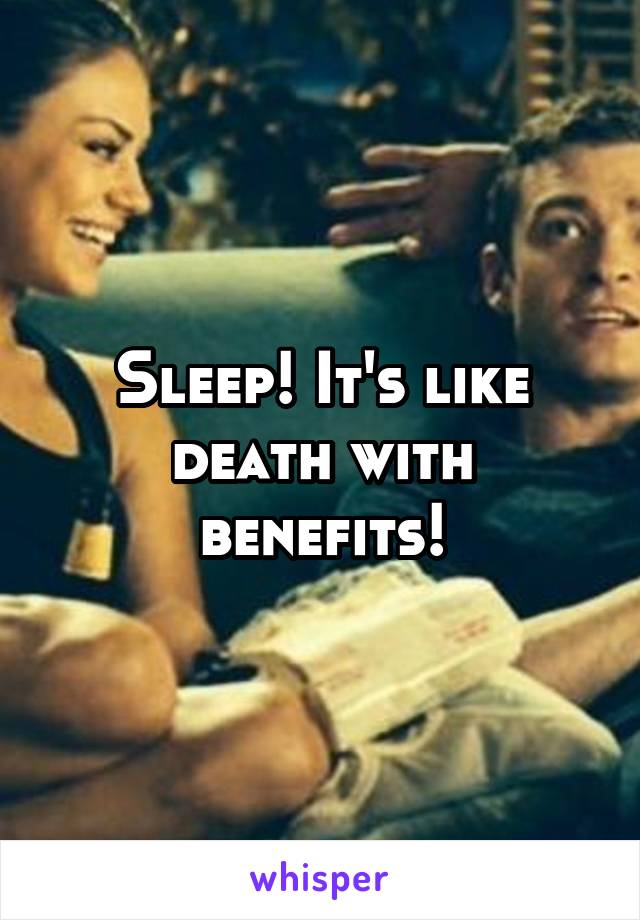 Sleep! It's like death with benefits!