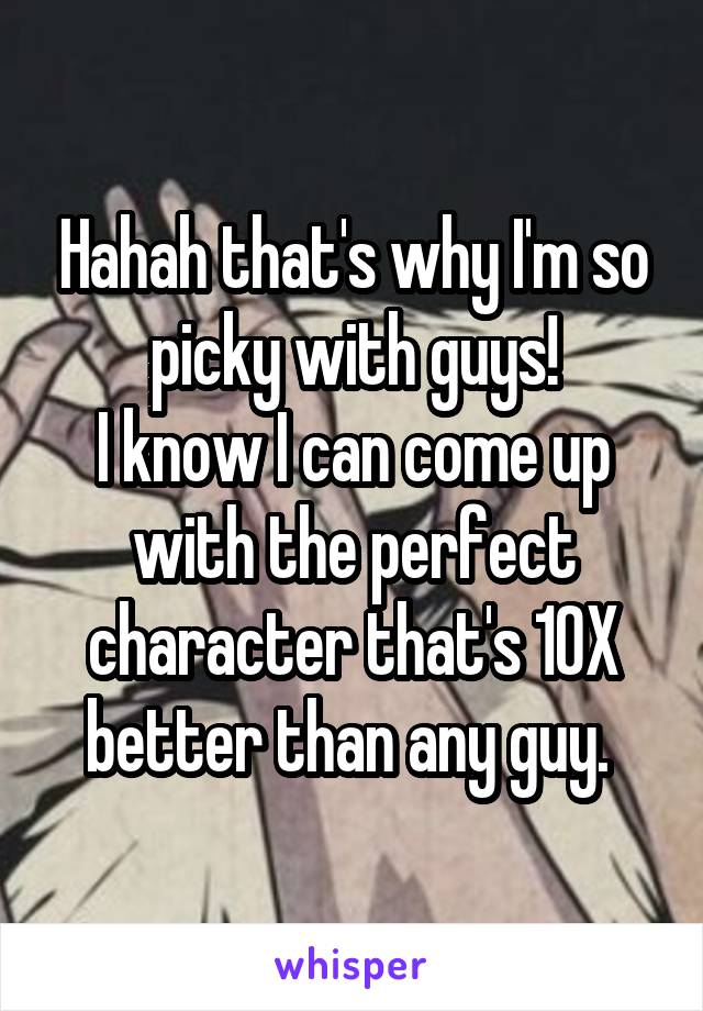 Hahah that's why I'm so picky with guys!
I know I can come up with the perfect character that's 10X better than any guy. 