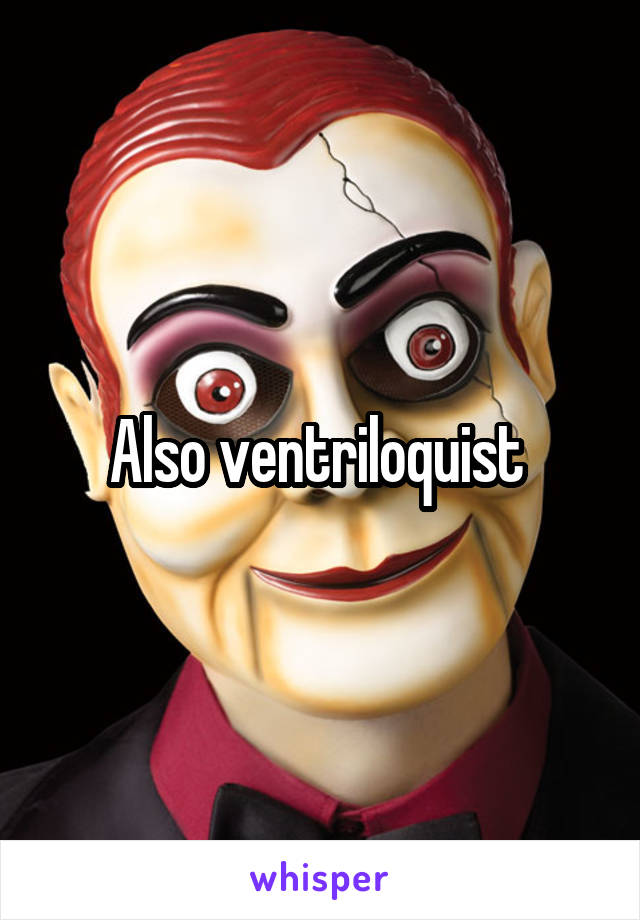 Also ventriloquist 