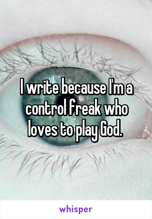 I write because I'm a control freak who loves to play God. 