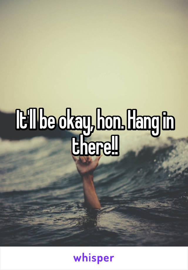 It'll be okay, hon. Hang in there!!