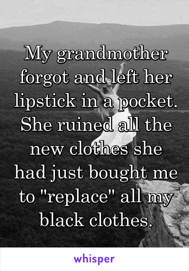 My grandmother forgot and left her lipstick in a pocket. She ruined all the new clothes she had just bought me to "replace" all my black clothes.