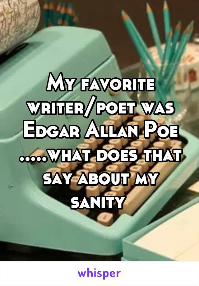 My favorite writer/poet was Edgar Allan Poe .....what does that say about my sanity 