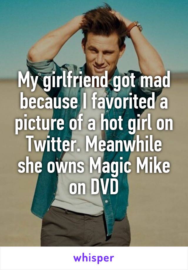My girlfriend got mad because I favorited a picture of a hot girl on Twitter. Meanwhile she owns Magic Mike on DVD