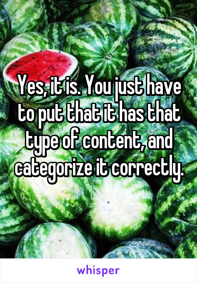 Yes, it is. You just have to put that it has that type of content, and categorize it correctly. 