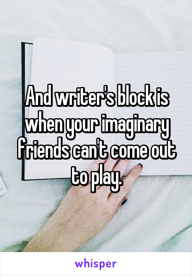 And writer's block is when your imaginary friends can't come out to play.