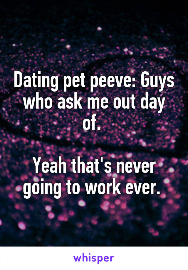 Dating pet peeve: Guys who ask me out day of. 

Yeah that's never going to work ever. 