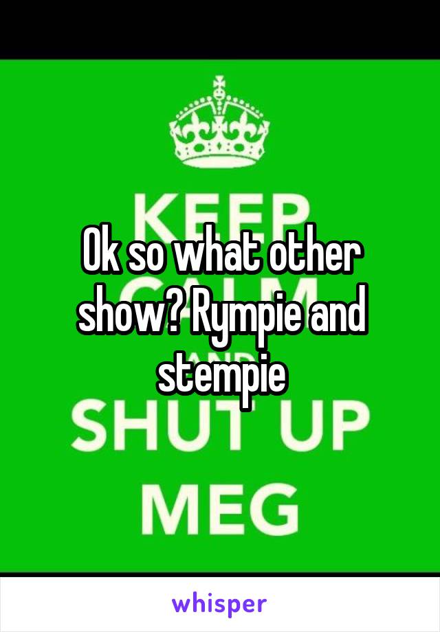 Ok so what other show? Rympie and stempie