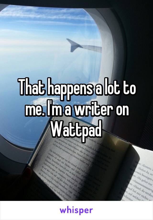 That happens a lot to me. I'm a writer on Wattpad 