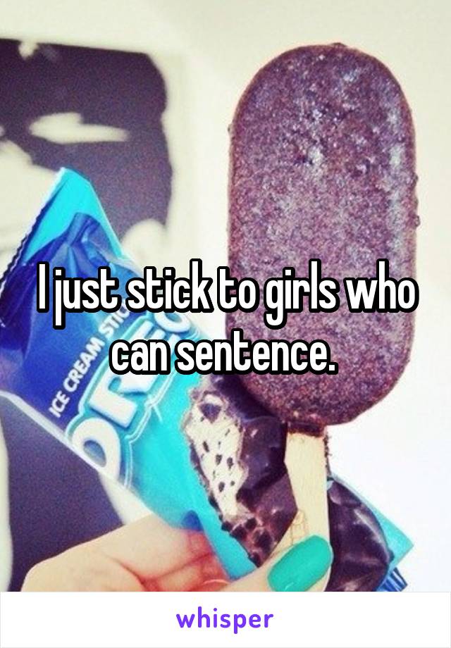 I just stick to girls who can sentence. 