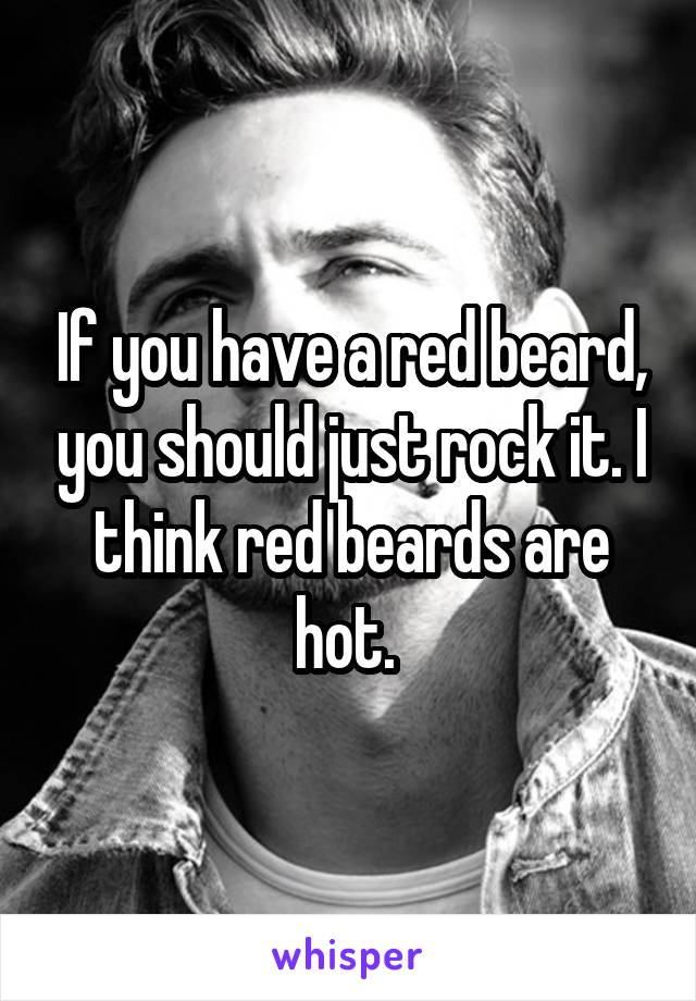 If you have a red beard, you should just rock it. I think red beards are hot. 