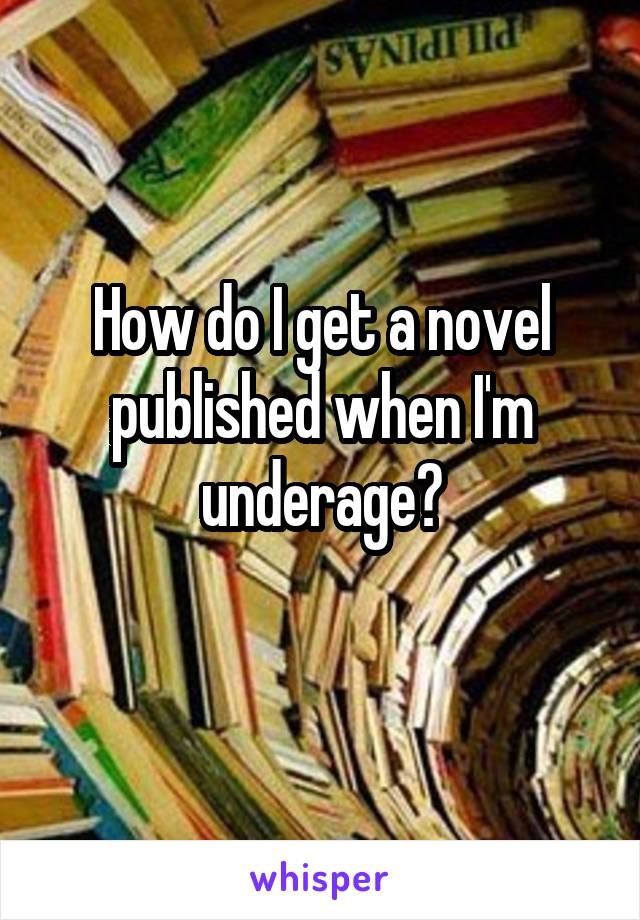 How do I get a novel published when I'm underage?
