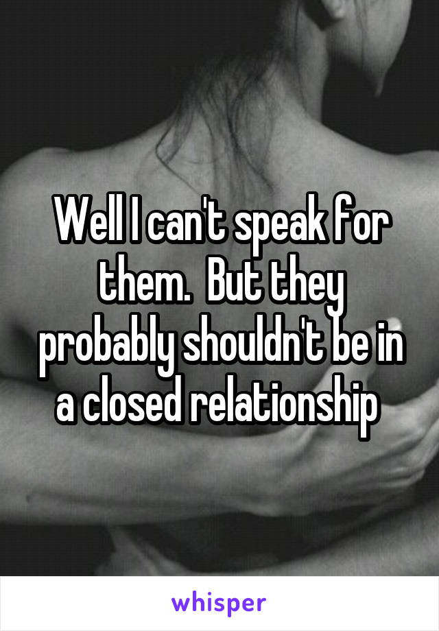 Well I can't speak for them.  But they probably shouldn't be in a closed relationship 