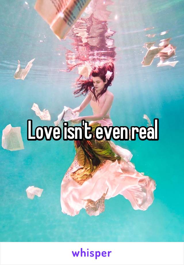 Love isn't even real