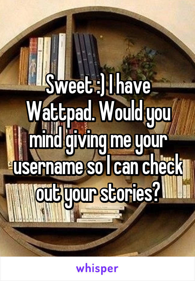 Sweet :) I have Wattpad. Would you mind giving me your username so I can check out your stories?