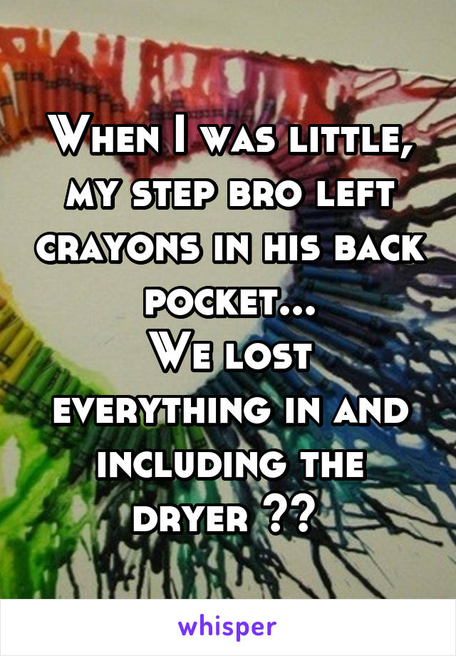 When I was little, my step bro left crayons in his back pocket...
We lost everything in and including the dryer >< 