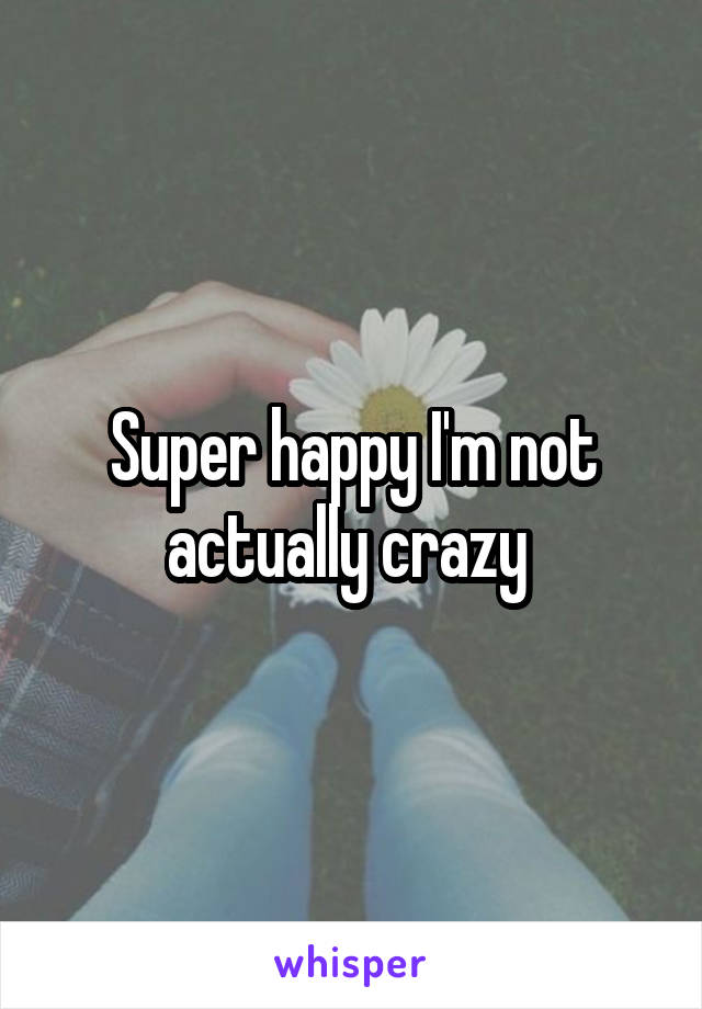 Super happy I'm not actually crazy 