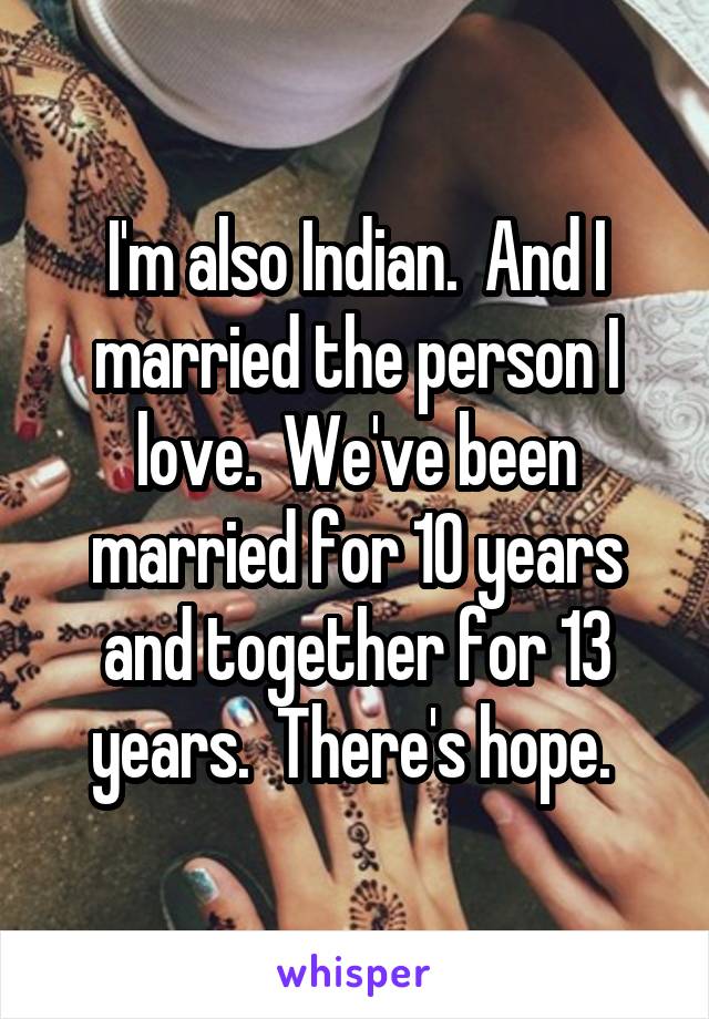 I'm also Indian.  And I married the person I love.  We've been married for 10 years and together for 13 years.  There's hope. 