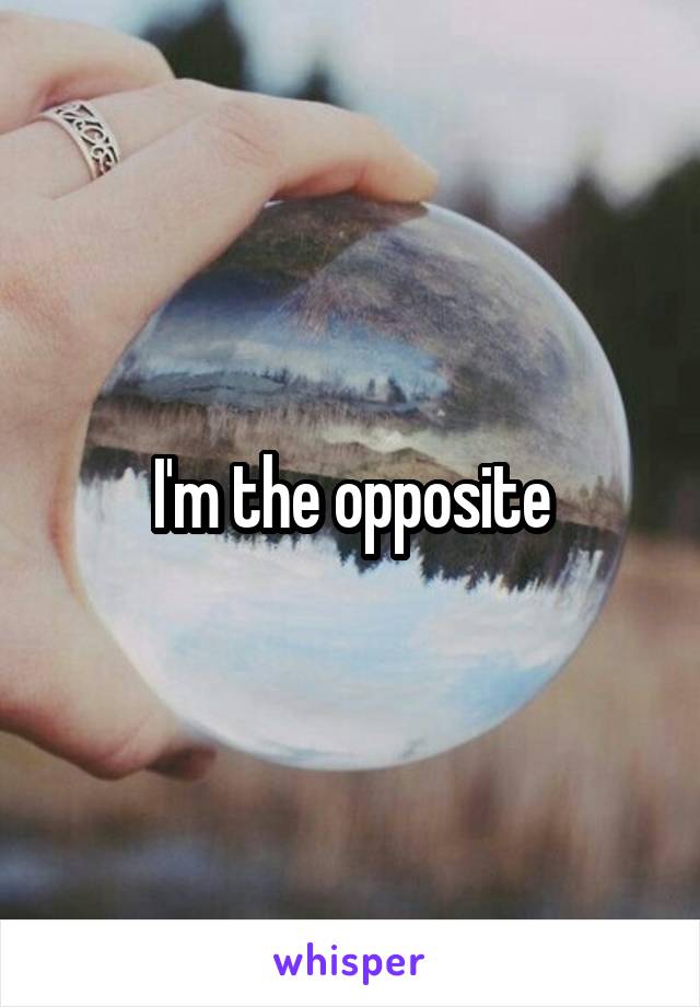 I'm the opposite