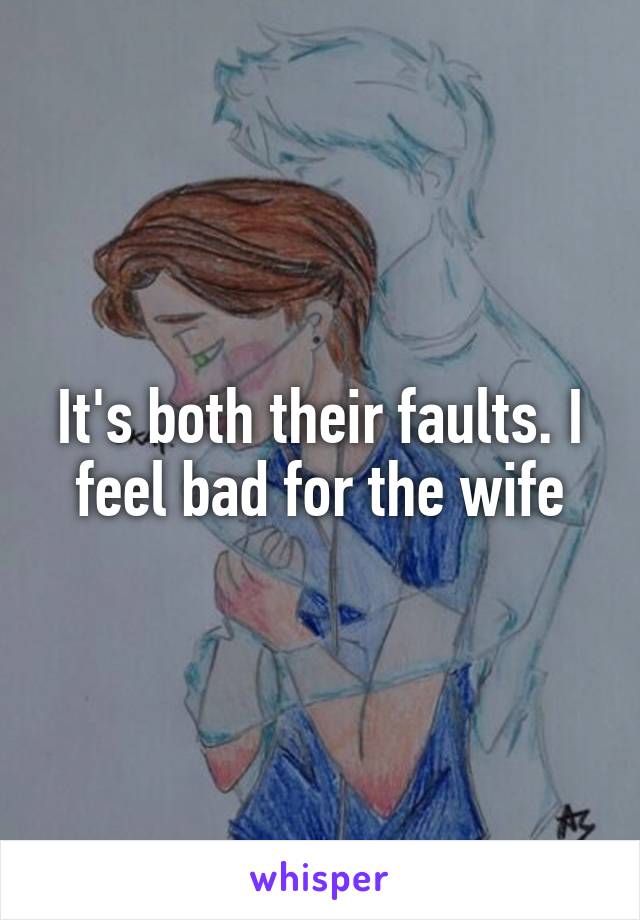 It's both their faults. I feel bad for the wife