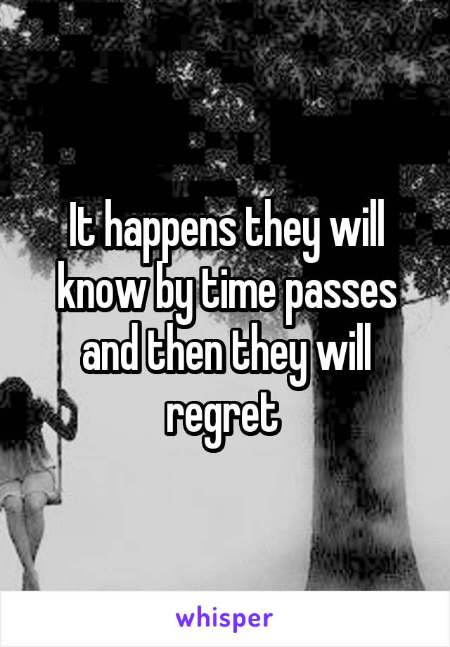 It happens they will know by time passes and then they will regret 