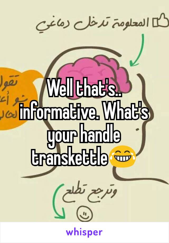 Well that's.. informative. What's your handle transkettle😂