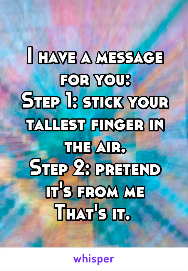 I have a message for you:
Step 1: stick your tallest finger in the air.
Step 2: pretend it's from me
That's it. 