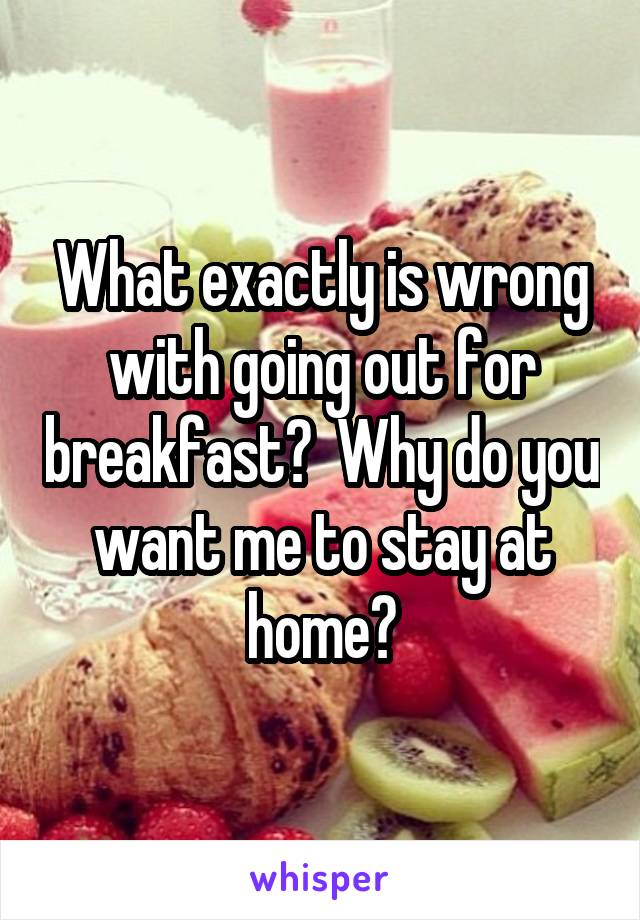 What exactly is wrong with going out for breakfast?  Why do you want me to stay at home?