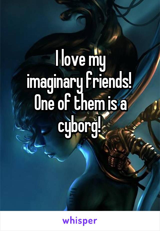 I love my
imaginary friends! 
One of them is a cyborg! 

