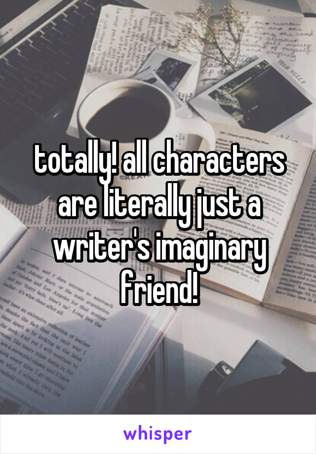 totally! all characters are literally just a writer's imaginary friend!