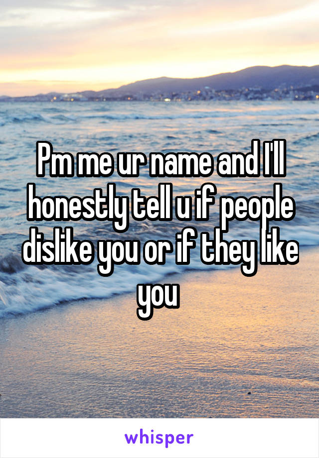 Pm me ur name and I'll honestly tell u if people dislike you or if they like you 