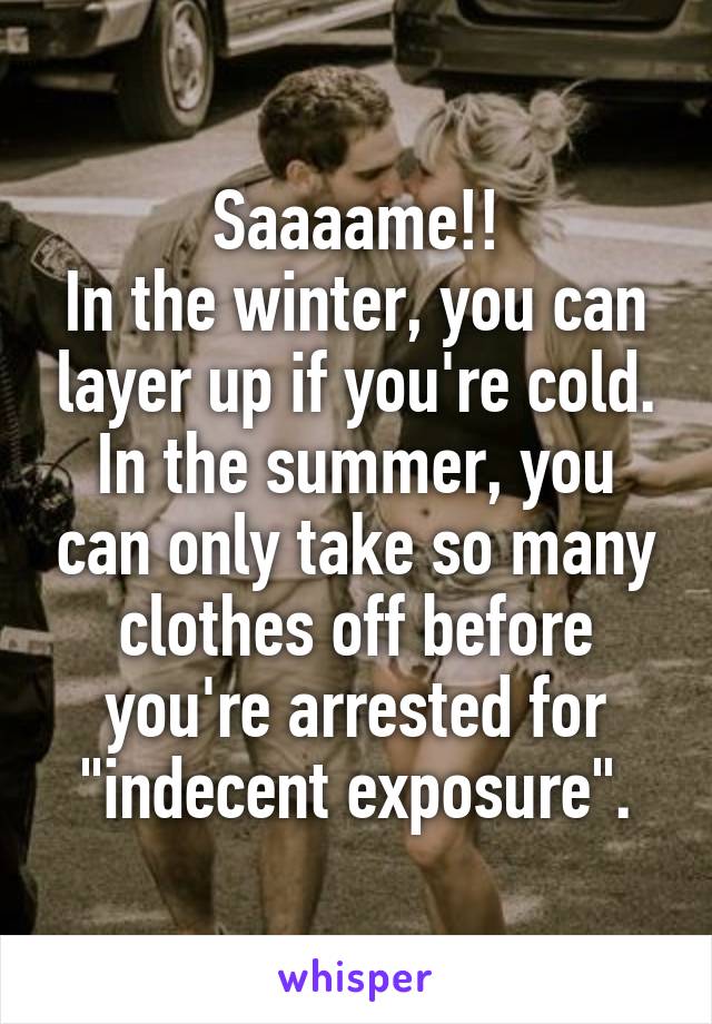 Saaaame!!
In the winter, you can layer up if you're cold.
In the summer, you can only take so many clothes off before you're arrested for "indecent exposure".