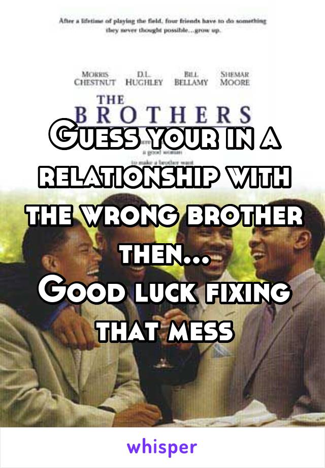 Guess your in a relationship with the wrong brother then...
Good luck fixing that mess