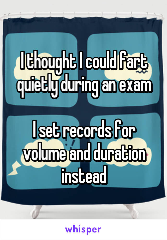 I thought I could fart quietly during an exam

I set records for volume and duration instead