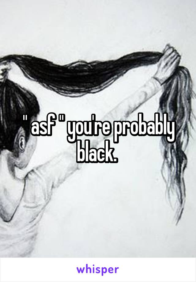 " asf " you're probably black. 