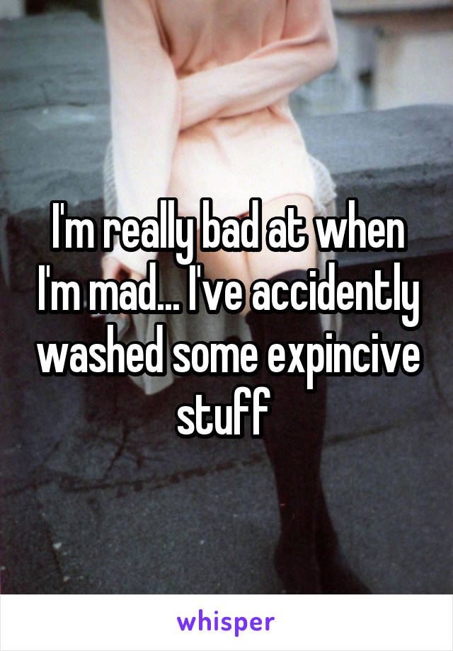 I'm really bad at when I'm mad... I've accidently washed some expincive stuff 