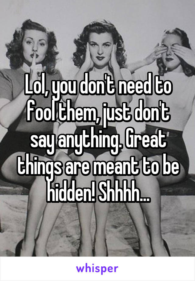 Lol, you don't need to fool them, just don't say anything. Great things are meant to be hidden! Shhhh...