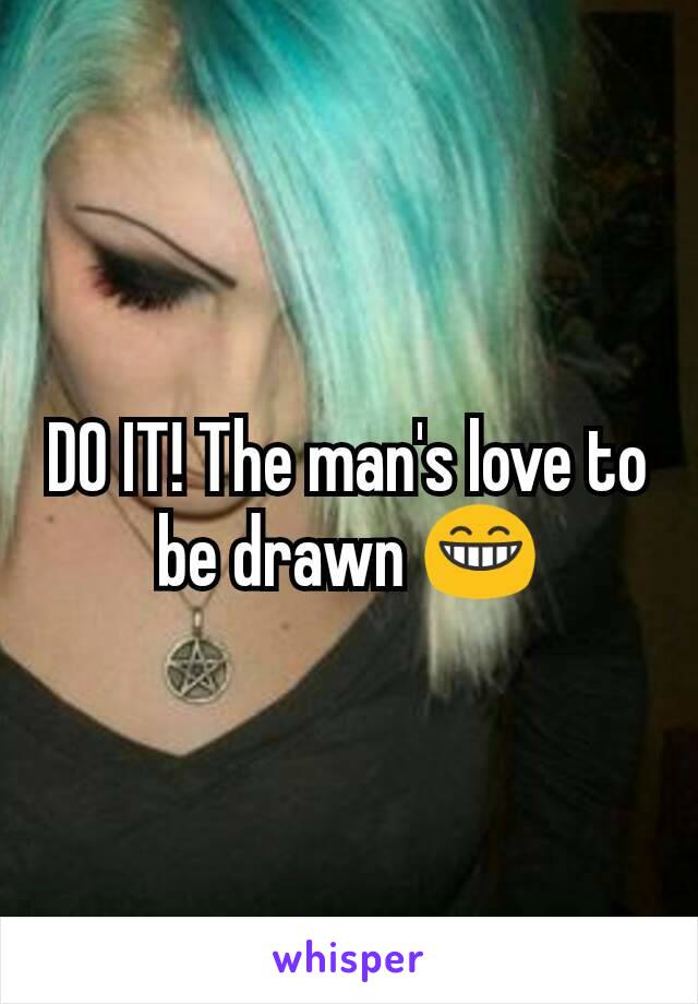 DO IT! The man's love to be drawn 😁