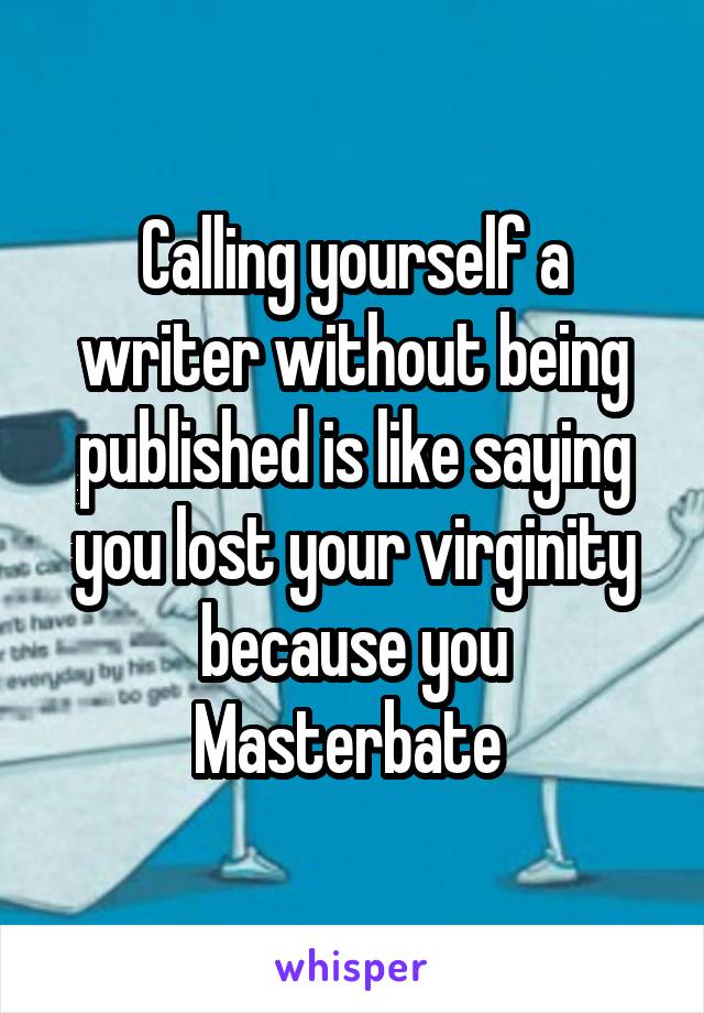 Calling yourself a writer without being published is like saying you lost your virginity because you Masterbate 