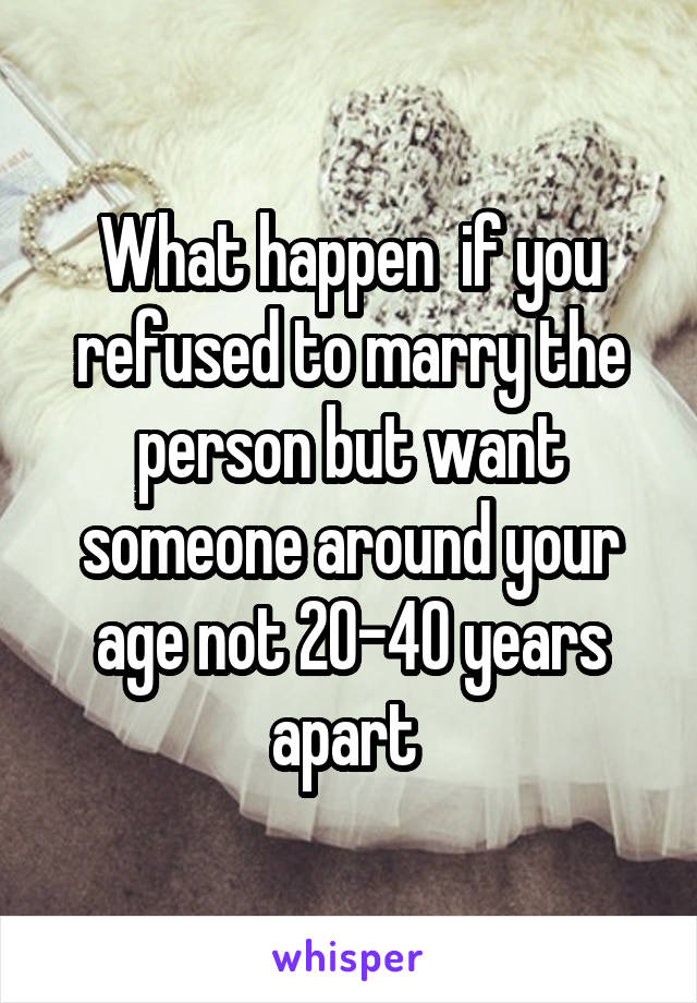 What happen  if you refused to marry the person but want someone around your age not 20-40 years apart 